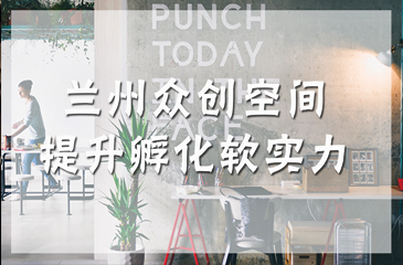 蘭州眾創(chuàng)空間提升孵化軟實(shí)力
