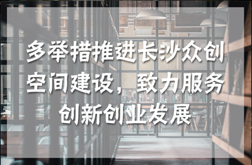 多舉措推進長沙眾創空間建設，致力服務創新創業發展