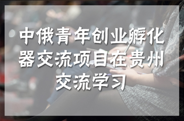 中俄青年創業孵化器交流項目在貴州交流學習