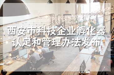促進(jìn)科技企業(yè)孵化能力提升 《西安市科技企業(yè)孵化器認(rèn)定和管理辦法》發(fā)布