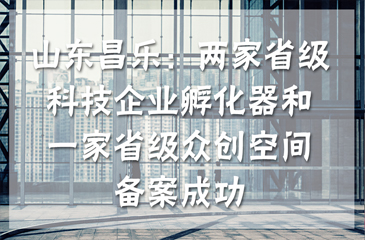 山東昌樂(lè)：兩家省級(jí)科技企業(yè)孵化器和一家省級(jí)眾創(chuàng)空間備案成功