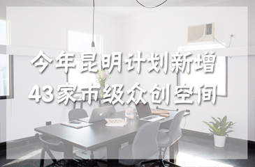 今年昆明計(jì)劃新增43家市級(jí)眾創(chuàng)空間