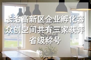 長治高新區企業孵化器、眾創空間共有三家獲評省級稱號
