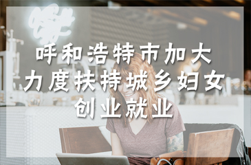 呼和浩特市加大力度扶持城鄉婦女創業就業