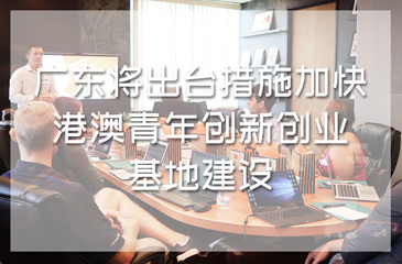 廣東將出臺措施加快港澳青年創(chuàng)新創(chuàng)業(yè)基地建設(shè)