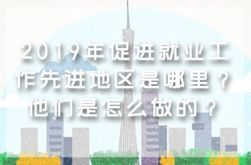2019年促進就業工作先進地區是哪里？他們是怎么做的？