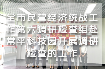 全市民營經濟統戰工作第六調研檢查組赴常平科技園開展調研檢查的工作